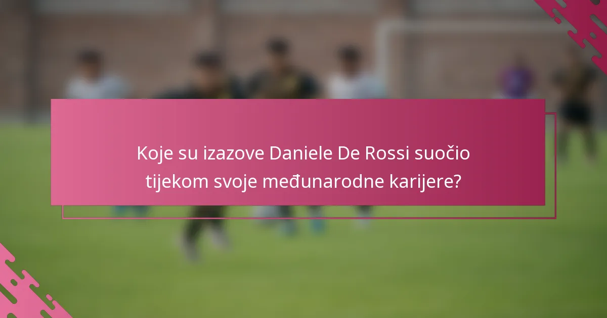 Koje su izazove Daniele De Rossi suočio tijekom svoje međunarodne karijere?