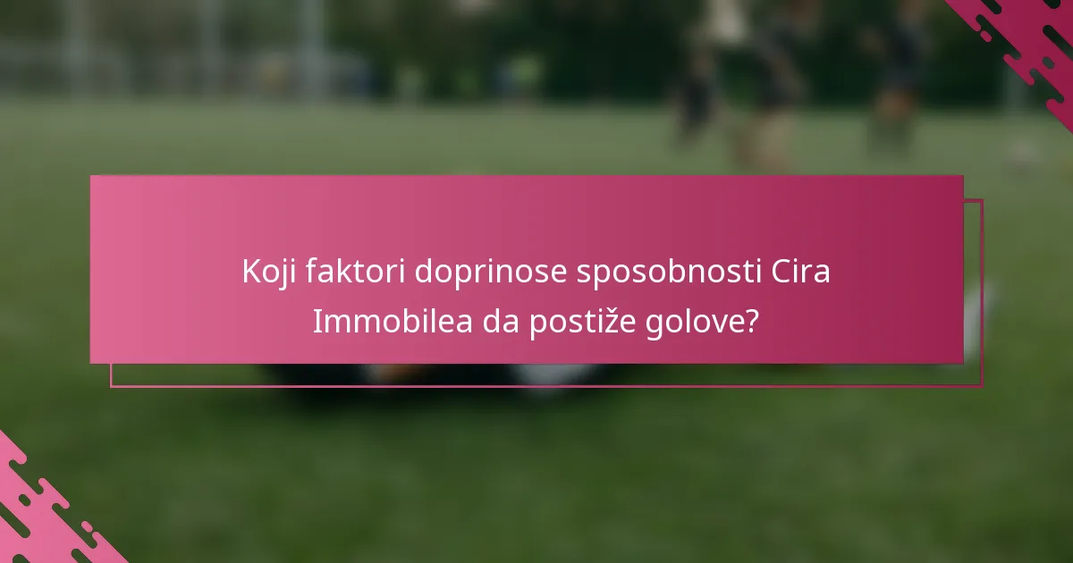 Koji faktori doprinose sposobnosti Cira Immobilea da postiže golove?