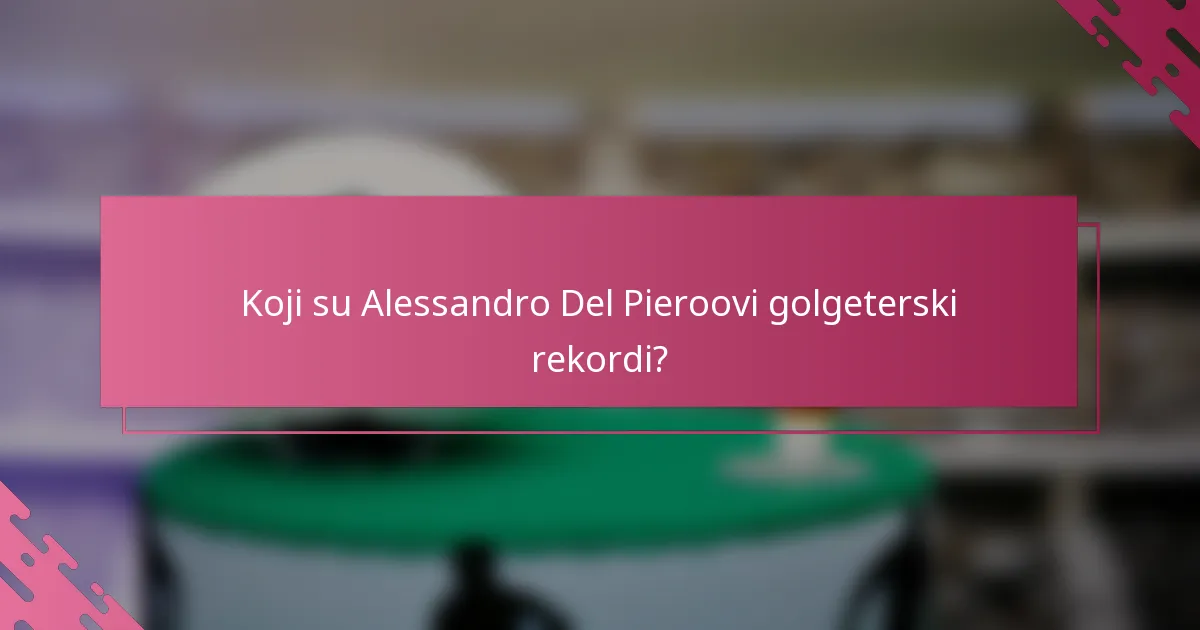 Koji su Alessandro Del Pieroovi golgeterski rekordi?